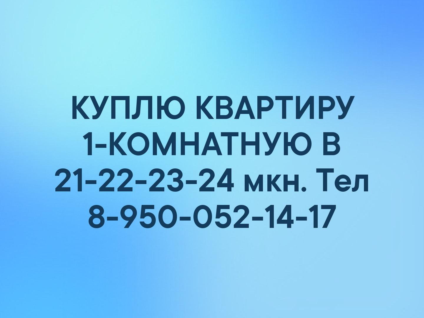 КУПЛЮ КВАРТИРУ 1-КОМНАТНУЮ В 21-22-23-24 мкн. Тел 8-950-052-14-17